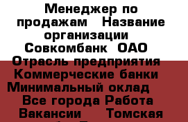 Менеджер по продажам › Название организации ­ Совкомбанк, ОАО › Отрасль предприятия ­ Коммерческие банки › Минимальный оклад ­ 1 - Все города Работа » Вакансии   . Томская обл.,Томск г.